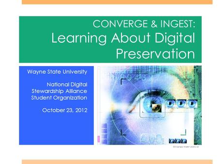 CONVERGE & INGEST: Learning About Digital Preservation Wayne State University National Digital Stewardship Alliance Student Organization October 23, 2012.