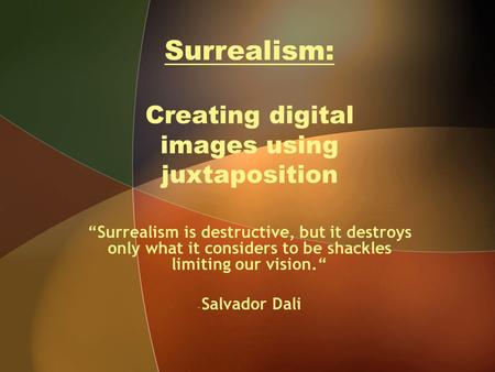Surrealism: Creating digital images using juxtaposition “Surrealism is destructive, but it destroys only what it considers to be shackles limiting our.