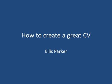 How to create a great CV Ellis Parker. The CV What is a CV? What’s it for? Why should I bother? What should I put in it? How can I get employers to read.