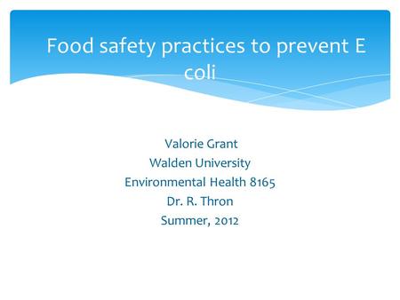 Valorie Grant Walden University Environmental Health 8165 Dr. R. Thron Summer, 2012 Food safety practices to prevent E coli.