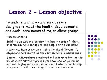 Lesson 2 - Lesson objective To understand how care services are designed to meet the health, developmental and social care needs of major client groups.