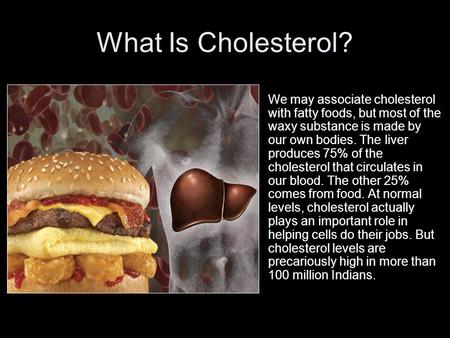 What Is Cholesterol? We may associate cholesterol with fatty foods, but most of the waxy substance is made by our own bodies. The liver produces 75% of.