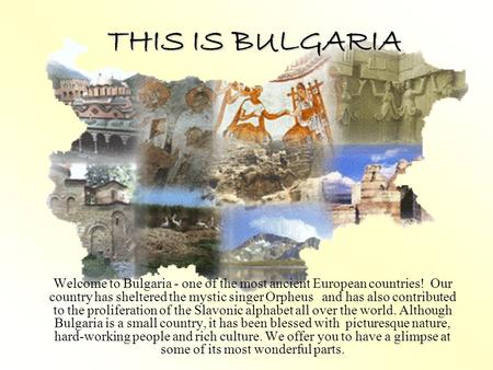 THIS IS BULGARIA Welcome to Bulgaria - one of the most ancient European countries! Our country has sheltered the mystic singer Orpheus and has also contributed.
