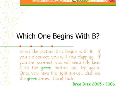 Which One Begins With B? Bree Bree 2005 - 2006 Select the picture that begins with B. If you are correct, you will hear clapping. If you are incorrect,
