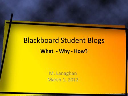 Blackboard Student Blogs M. Lanaghan March 1, 2012 What - Why - How?