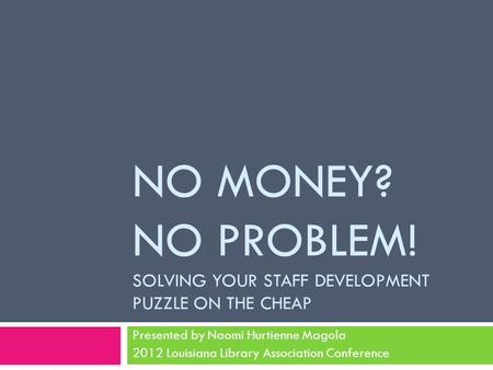 NO MONEY? NO PROBLEM! SOLVING YOUR STAFF DEVELOPMENT PUZZLE ON THE CHEAP Presented by Naomi Hurtienne Magola 2012 Louisiana Library Association Conference.