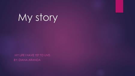 My story MY LIFE I HAVE YET TO LIVE. BY: DIANA ARANDA.