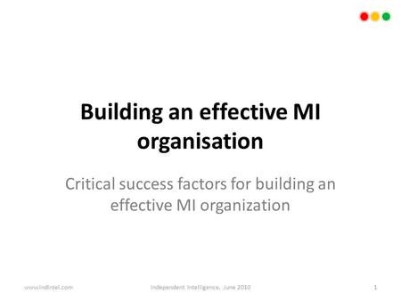 Building an effective MI organisation Critical success factors for building an effective MI organization 1Independent Intelligence, June 2010www.indintel.com.