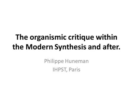 The organismic critique within the Modern Synthesis and after. Philippe Huneman IHPST, Paris.