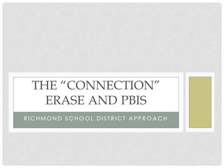RICHMOND SCHOOL DISTRICT APPROACH THE “CONNECTION” ERASE AND PBIS.