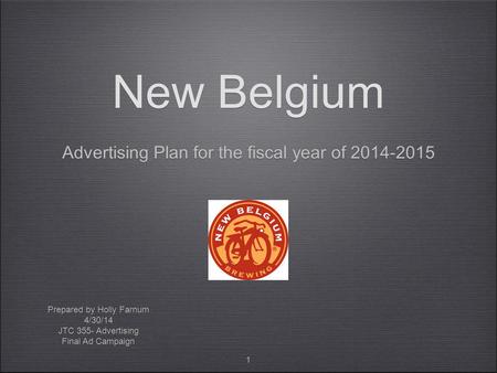 1 New Belgium Advertising Plan for the fiscal year of 2014-2015 Prepared by Holly Farnum 4/30/14 JTC 355- Advertising Final Ad Campaign Prepared by Holly.