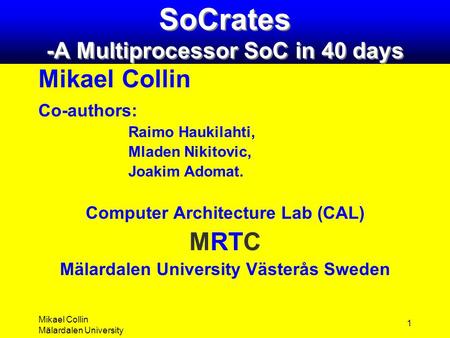 Mikael Collin Mälardalen University 1 SoCrates -A Multiprocessor SoC in 40 days Mikael Collin Co-authors: Raimo Haukilahti, Mladen Nikitovic, Joakim Adomat.