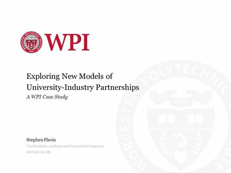 Exploring New Models of University-Industry Partnerships A WPI Case Study Stephen Flavin Vice President, Academic and Corporate Development
