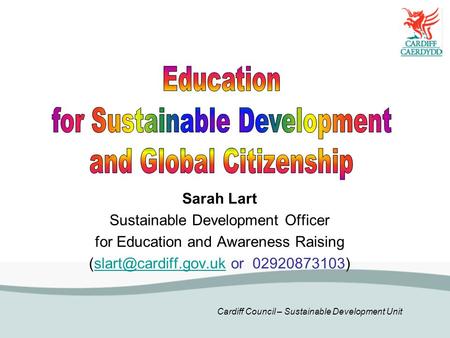 Cardiff Council – Sustainable Development Unit Sarah Lart Sustainable Development Officer for Education and Awareness Raising or.
