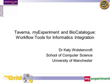 Taverna, myExperiment and BioCatalogue: Workflow Tools for Informatics Integration Dr Katy Wolstencroft School of Computer Science University of Manchester.