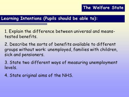 The Welfare State Learning Intentions (Pupils should be able to): 1. Explain the difference between universal and means- tested benefits. 2. Describe the.