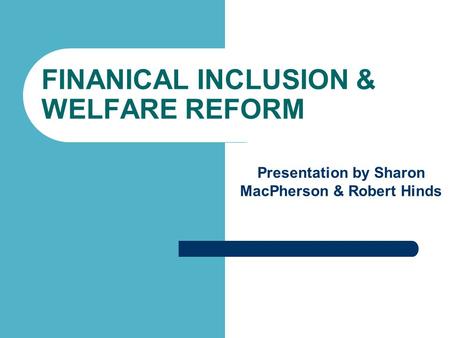FINANICAL INCLUSION & WELFARE REFORM Presentation by Sharon MacPherson & Robert Hinds.