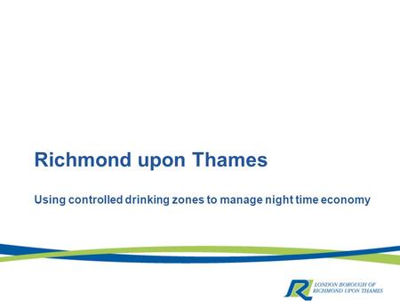 Richmond upon Thames Using controlled drinking zones to manage night time economy.