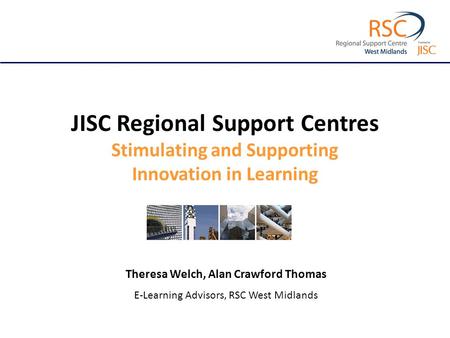 JISC Regional Support Centres Stimulating and Supporting Innovation in Learning Theresa Welch, Alan Crawford Thomas E-Learning Advisors, RSC West Midlands.