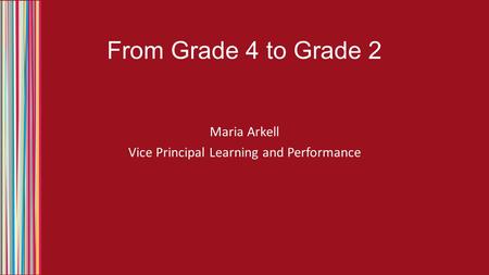 From Grade 4 to Grade 2 Maria Arkell Vice Principal Learning and Performance.