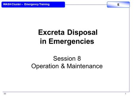 E8 WASH Cluster – Emergency Training E 1 Excreta Disposal in Emergencies Session 8 Operation & Maintenance.