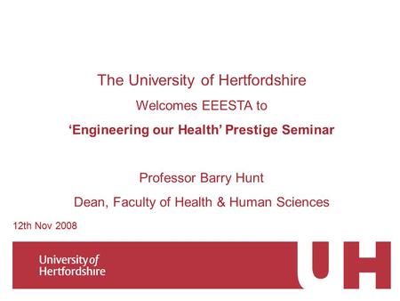 The University of Hertfordshire Welcomes EEESTA to ‘Engineering our Health’ Prestige Seminar Professor Barry Hunt Dean, Faculty of Health & Human Sciences.