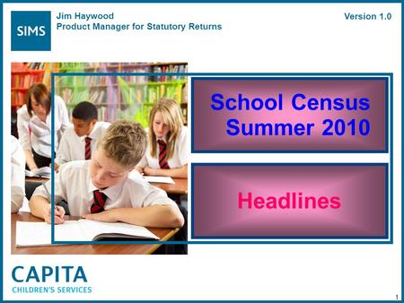 School Census Summer 2010 Headlines 1 Jim Haywood Product Manager for Statutory Returns Version 1.0.