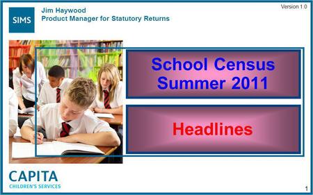 School Census Summer 2011 Headlines Version 1.0 1 Jim Haywood Product Manager for Statutory Returns.