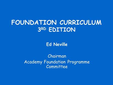 FOUNDATION CURRICULUM 3 RD EDITION Ed Neville Chairman Academy Foundation Programme Committee.