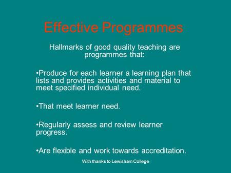 With thanks to Lewisham College Effective Programmes Hallmarks of good quality teaching are programmes that: Produce for each learner a learning plan that.