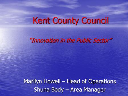 Kent County Council Kent County Council “Innovation in the Public Sector” Marilyn Howell – Head of Operations Shuna Body – Area Manager.
