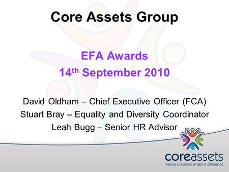 Core Assets Group EFA Awards 14 th September 2010 David Oldham – Chief Executive Officer (FCA) Stuart Bray – Equality and Diversity Coordinator Leah Bugg.