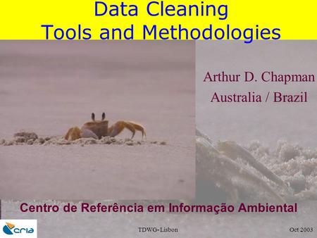 TDWG- Lisbon Oct 2003 Data Cleaning Tools and Methodologies Arthur D. Chapman Australia / Brazil Centro de Referência em Informação Ambiental.