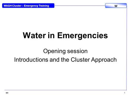 WASH Cluster – Emergency Training W W0 1 Water in Emergencies Opening session Introductions and the Cluster Approach.