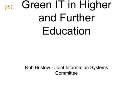 Green IT in Higher and Further Education Rob Bristow - Joint Information Systems Committee.