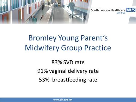 Www.slh.nhs.uk Bromley Young Parent’s Midwifery Group Practice 83% SVD rate 91% vaginal delivery rate 53% breastfeeding rate.