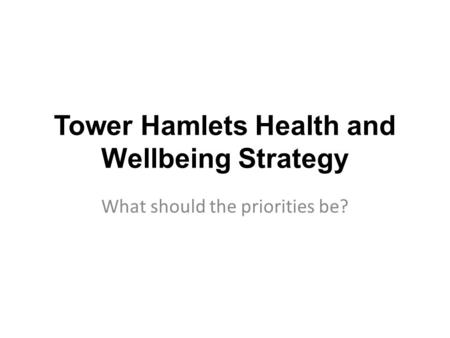 Tower Hamlets Health and Wellbeing Strategy What should the priorities be?