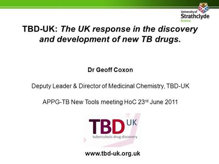 TBD-UK: The UK response in the discovery and development of new TB drugs. Dr Geoff Coxon Deputy Leader & Director of Medicinal Chemistry, TBD-UK APPG-TB.