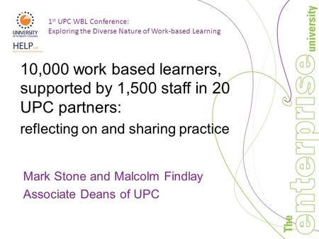 1 st UPC WBL Conference: Exploring the Diverse Nature of Work-based Learning 10,000 work based learners, supported by 1,500 staff in 20 UPC partners: reflecting.