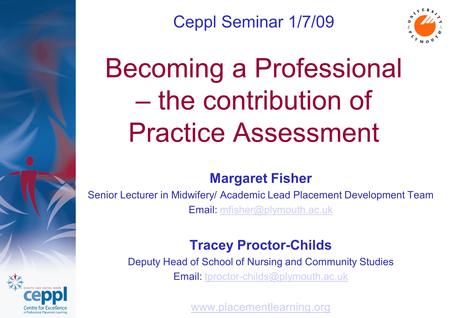 Ceppl Seminar 1/7/09 Becoming a Professional – the contribution of Practice Assessment Margaret Fisher Senior Lecturer in Midwifery/ Academic Lead Placement.