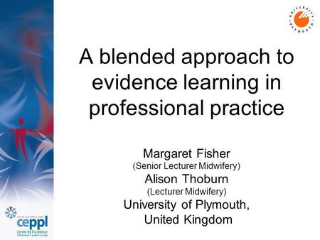 A blended approach to evidence learning in professional practice Margaret Fisher (Senior Lecturer Midwifery) Alison Thoburn (Lecturer Midwifery) University.