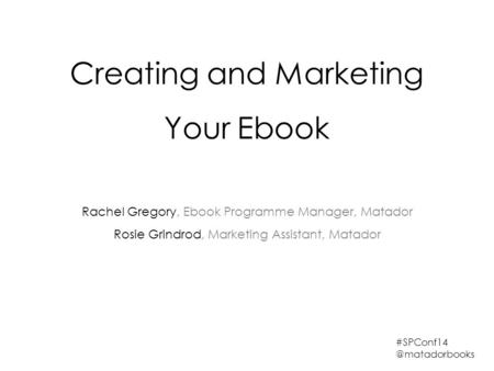 Creating and Marketing Your Ebook Rachel Gregory, Ebook Programme Manager, Matador Rosie Grindrod, Marketing Assistant, Matador