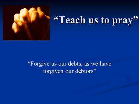 “Teach us to pray” “Forgive us our debts, as we have forgiven our debtors”