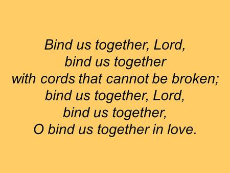 Bind us together, Lord, bind us together with cords that cannot be broken; bind us together, Lord, bind us together, O bind us together in love.