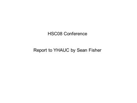 HSC08 Conference Report to YHAUC by Sean Fisher. HSC08 Conference Thanks to YHAUC for the opportunity to attend Views and opinions expressed are my own.