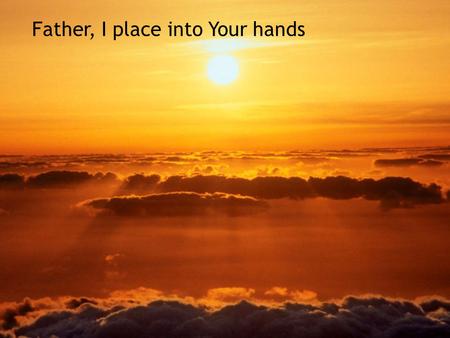Father, I place into Your hands
