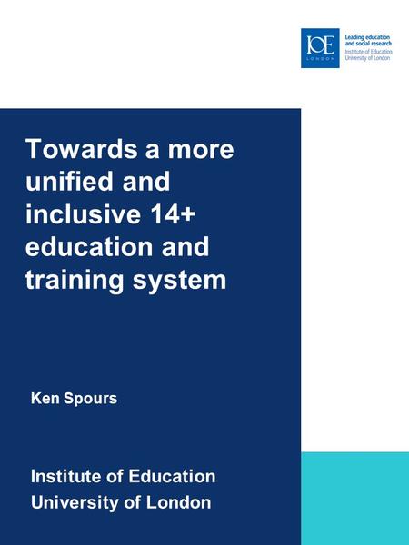 Towards a more unified and inclusive 14+ education and training system Ken Spours Institute of Education University of London Sub-brand to go here.