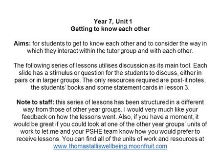 Year 7, Unit 1 Getting to know each other Aims: for students to get to know each other and to consider the way in which they interact within the tutor.