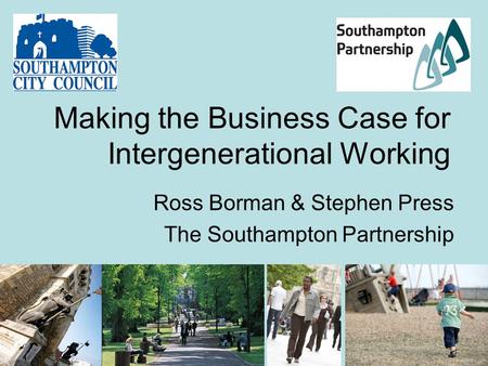Making the Business Case for Intergenerational Working Ross Borman & Stephen Press The Southampton Partnership.