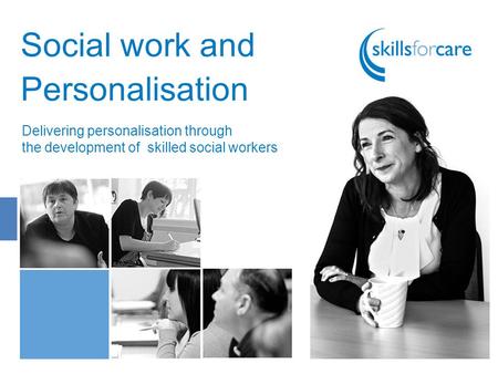 Social work and Personalisation Delivering personalisation through the development of skilled social workers.